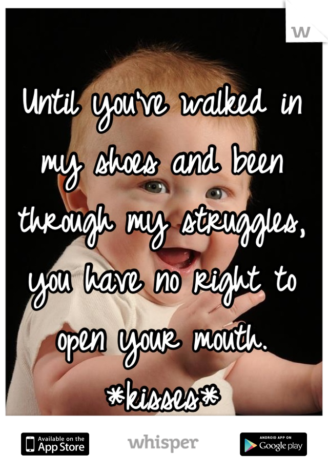 Until you've walked in my shoes and been through my struggles, you have no right to open your mouth. *kisses*