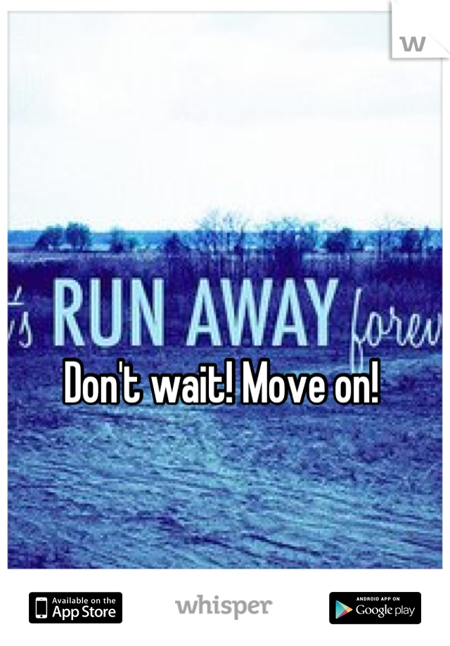 Don't wait! Move on! 