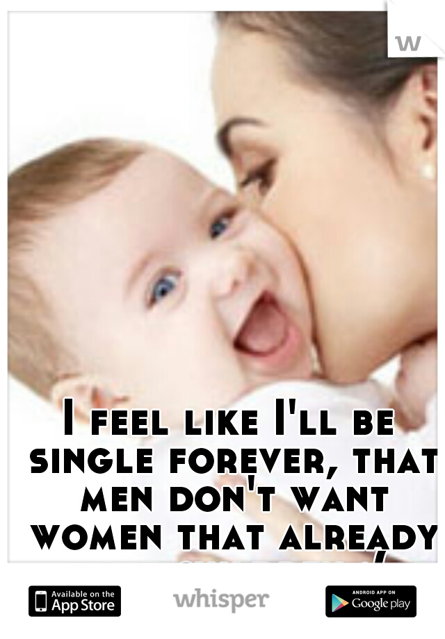 I feel like I'll be single forever, that men don't want women that already have children :( 