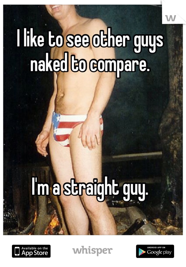 I like to see other guys naked to compare. 




I'm a straight guy. 