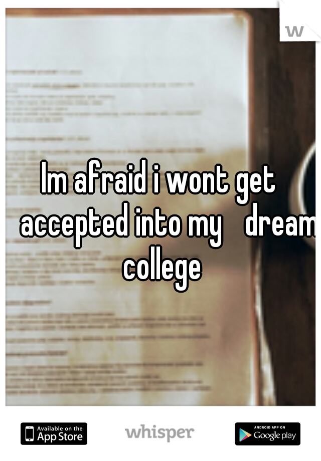 Im afraid i wont get 
accepted into my 
dream college