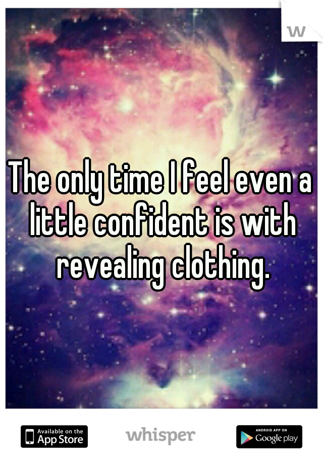 The only time I feel even a little confident is with revealing clothing.