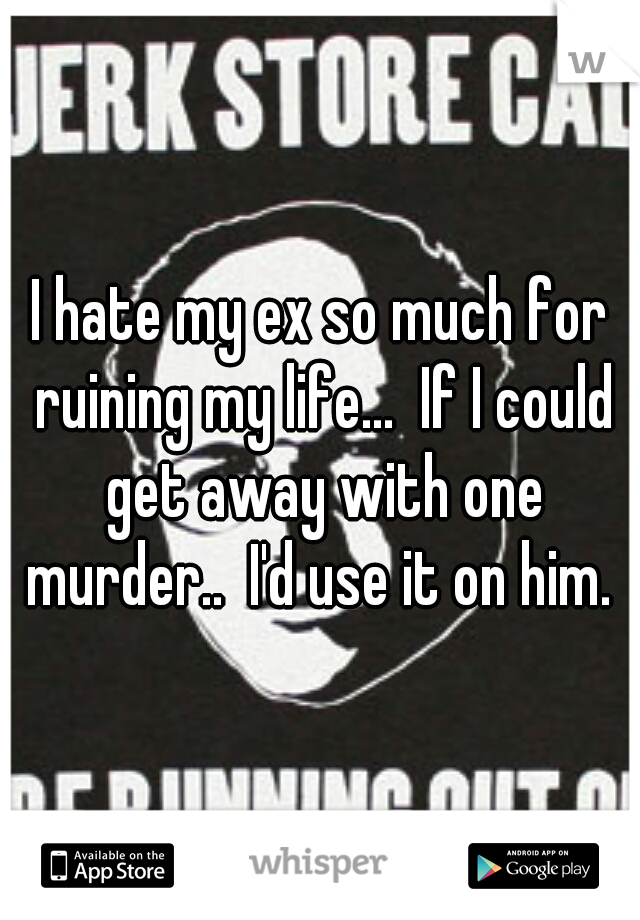 I hate my ex so much for ruining my life...  If I could get away with one murder..  I'd use it on him. 