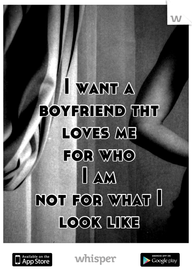 I want a
boyfriend tht
loves me
for who
I am 
not for what I
look like