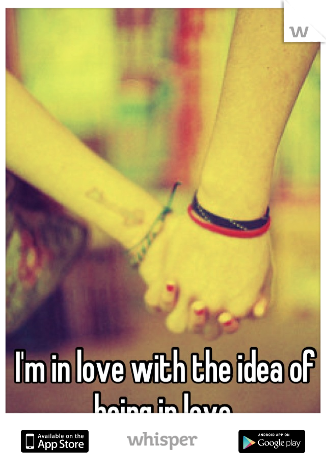 I'm in love with the idea of being in love.