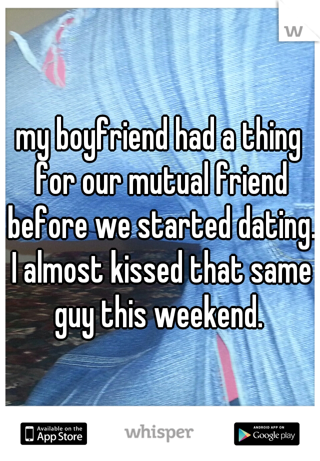 my boyfriend had a thing for our mutual friend before we started dating. I almost kissed that same guy this weekend. 