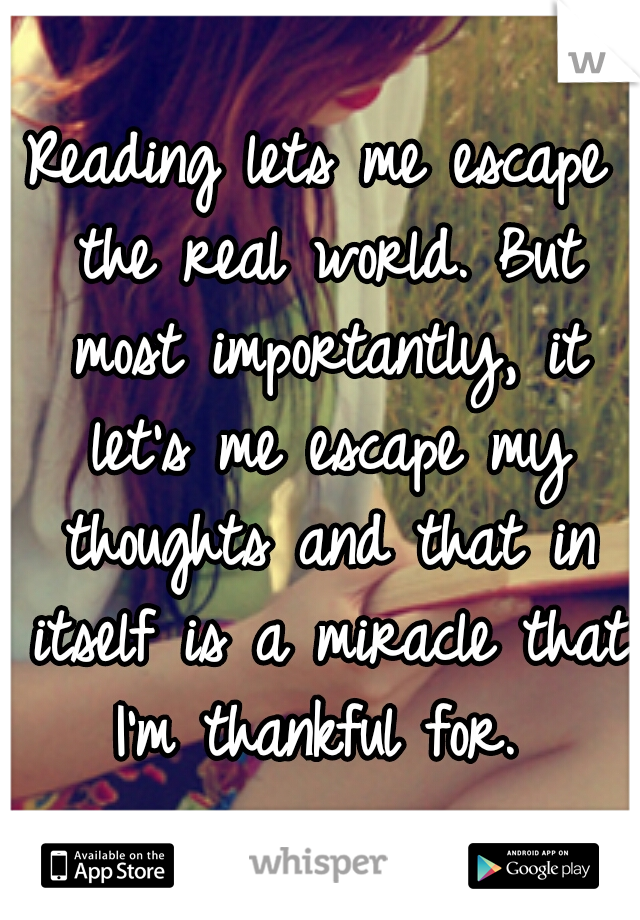 Reading lets me escape the real world. But most importantly, it let's me escape my thoughts and that in itself is a miracle that I'm thankful for. 