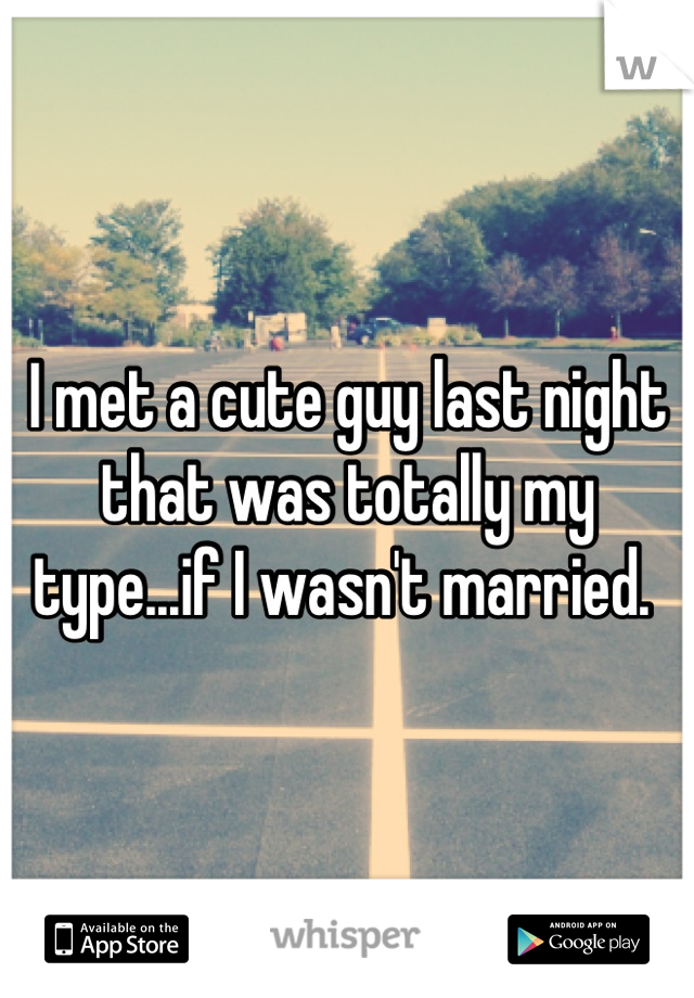 I met a cute guy last night that was totally my type...if I wasn't married. 