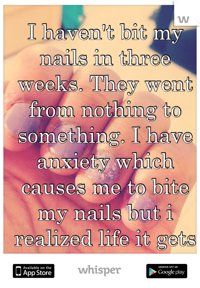 I haven't bit my nails in three weeks. They went from nothing to something. I have anxiety which causes me to bite my nails but i realized life it gets better. 