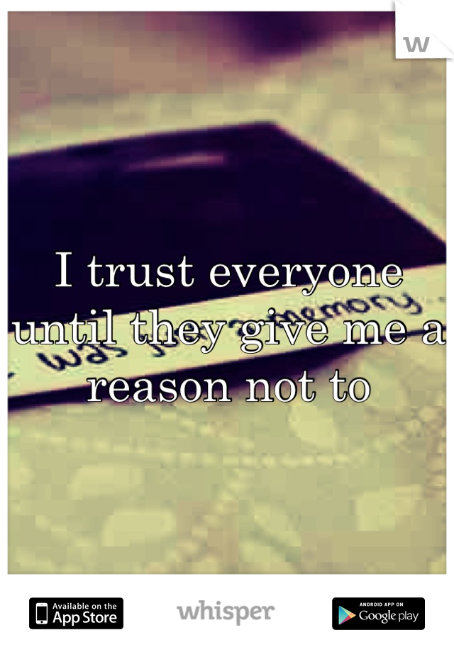 I trust everyone until they give me a reason not to