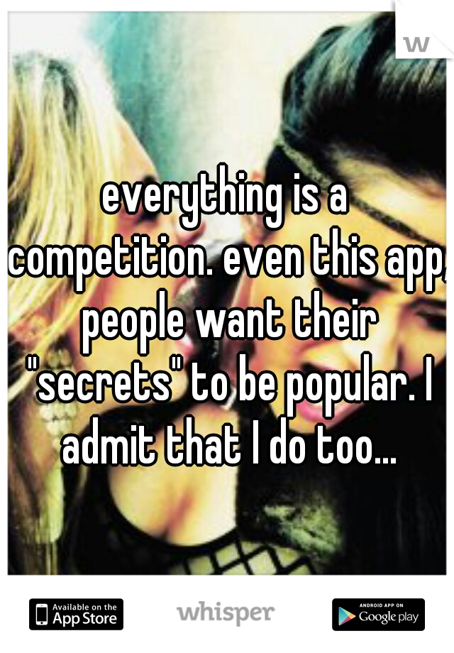 everything is a competition. even this app, people want their "secrets" to be popular. I admit that I do too...