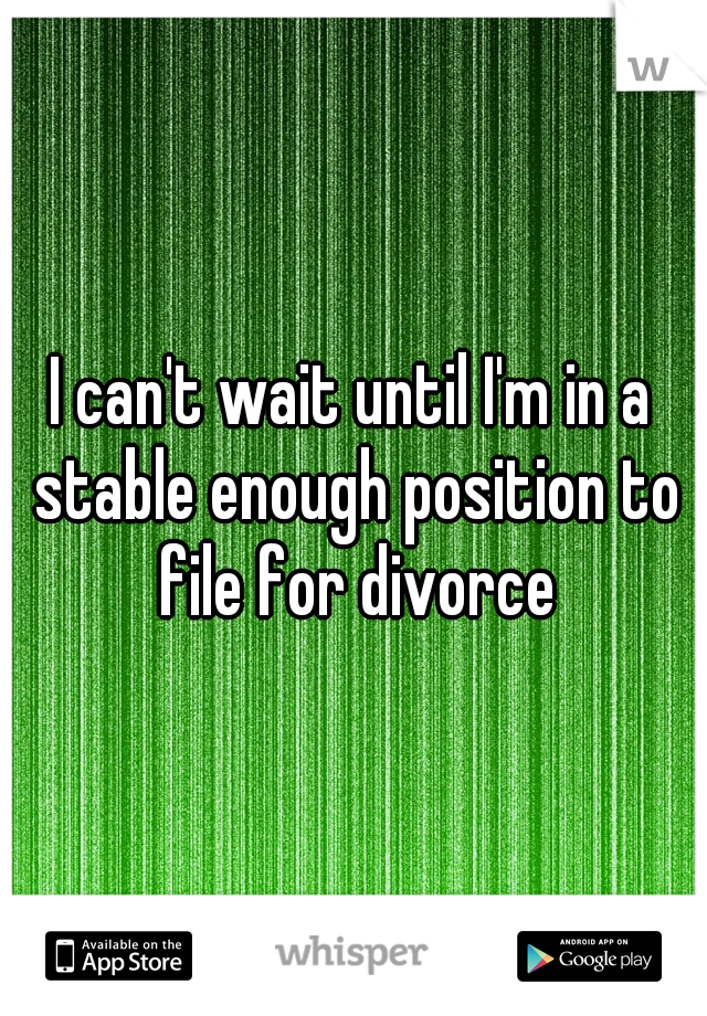 I can't wait until I'm in a stable enough position to file for divorce