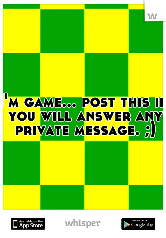 I'm game... post this if you will answer any private message. ;)