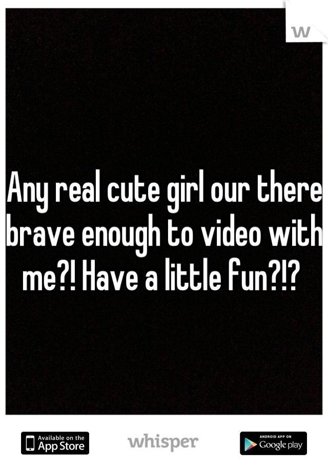 Any real cute girl our there brave enough to video with me?! Have a little fun?!? 