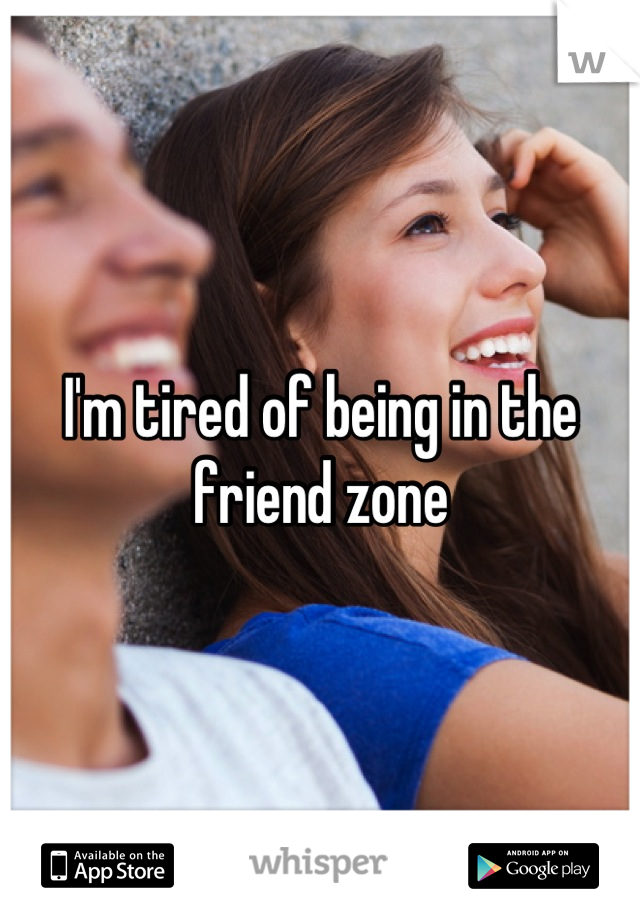 I'm tired of being in the friend zone