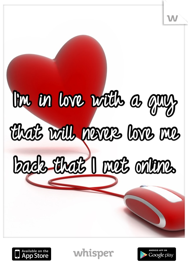 I'm in love with a guy that will never love me back that I met online.