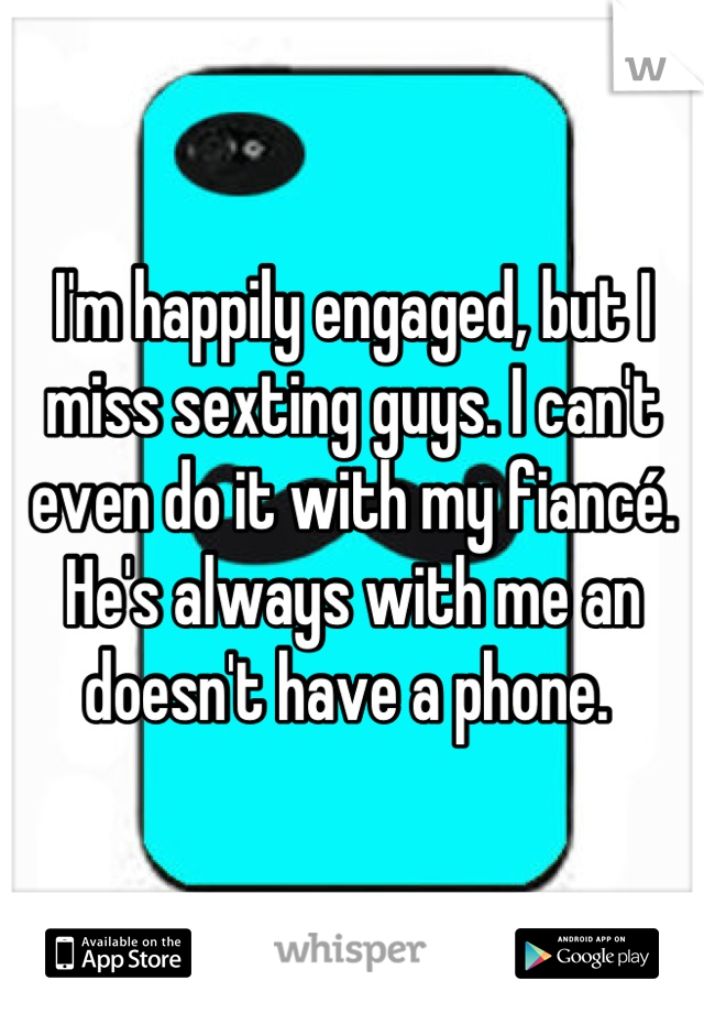 I'm happily engaged, but I miss sexting guys. I can't even do it with my fiancé. He's always with me an doesn't have a phone. 