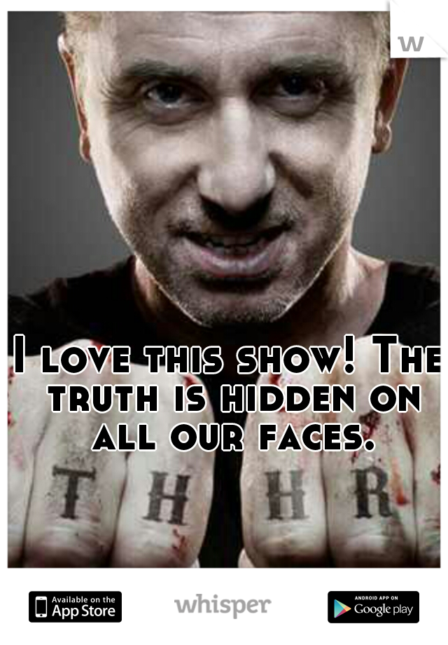 I love this show! The truth is hidden on all our faces.