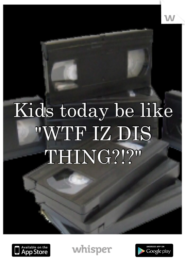 Kids today be like 
"WTF IZ DIS THING?!?"