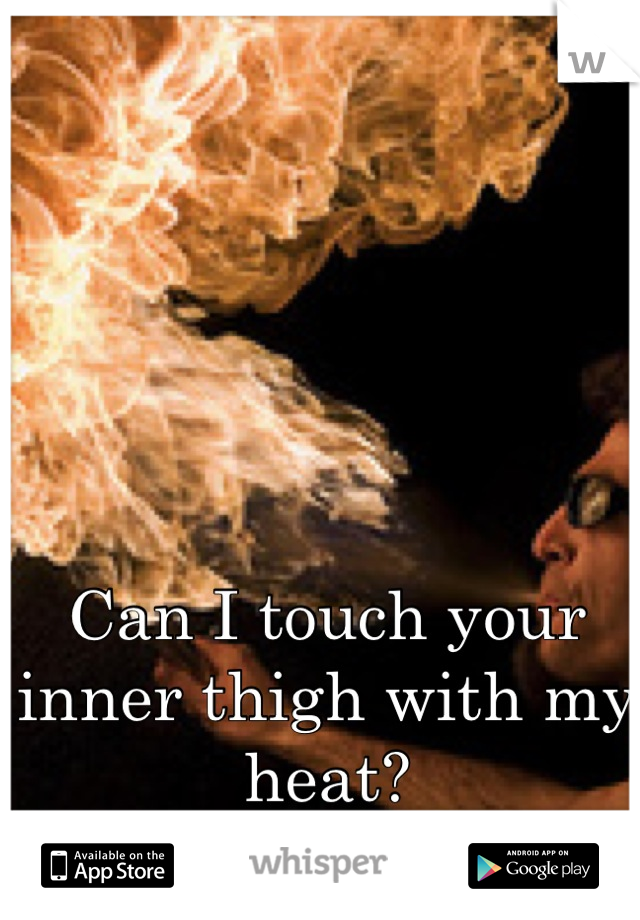 Can I touch your inner thigh with my heat?