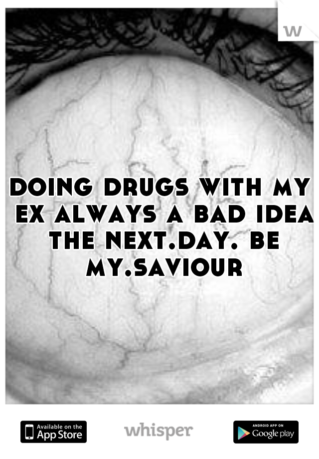 doing drugs with my ex always a bad idea the next.day. be my.saviour