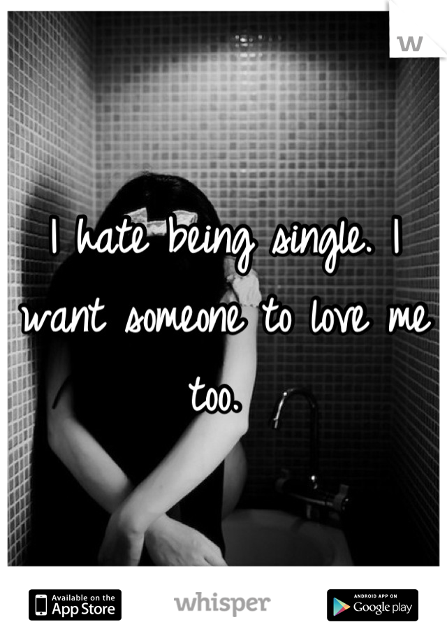 I hate being single. I want someone to love me too. 