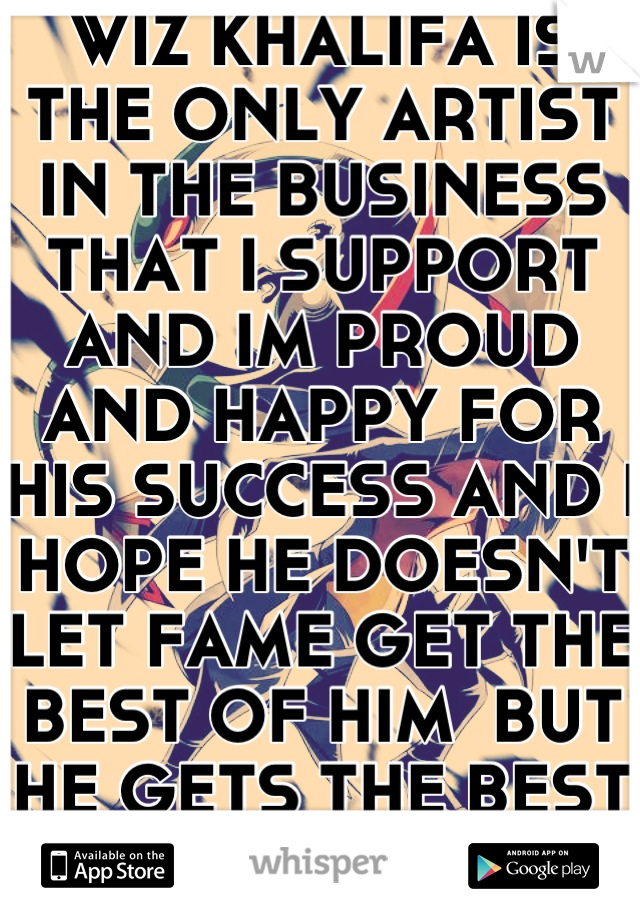 WIZ KHALIFA IS THE ONLY ARTIST IN THE BUSINESS THAT I SUPPORT AND IM PROUD AND HAPPY FOR HIS SUCCESS AND I HOPE HE DOESN'T LET FAME GET THE BEST OF HIM  BUT HE GETS THE BEST OF IT