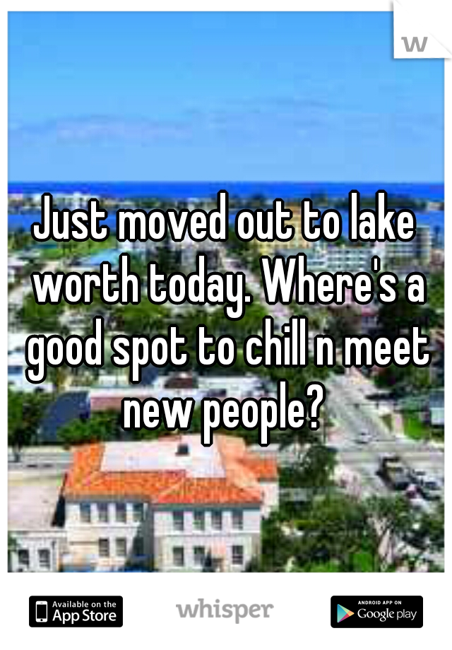 Just moved out to lake worth today. Where's a good spot to chill n meet new people? 