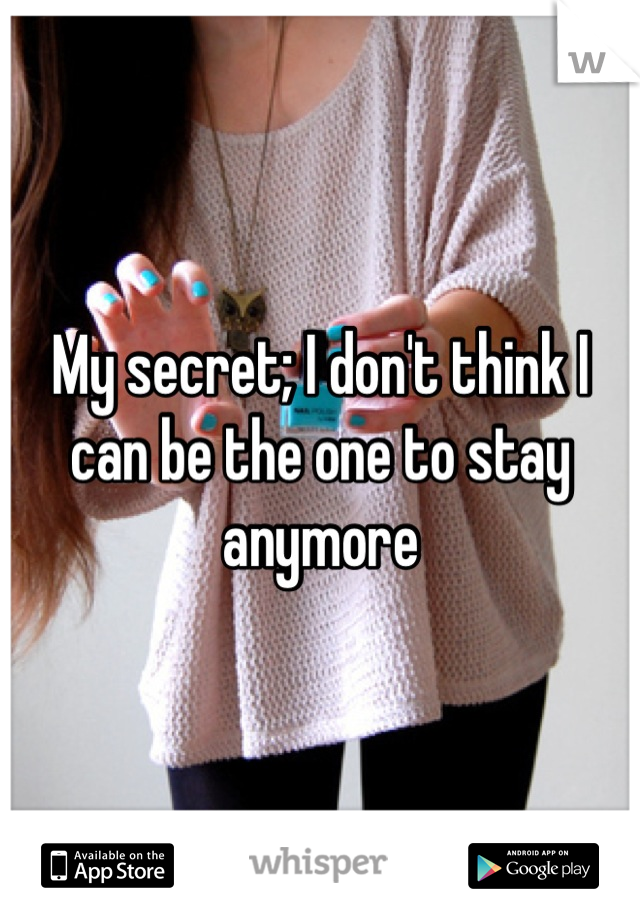 My secret; I don't think I can be the one to stay anymore