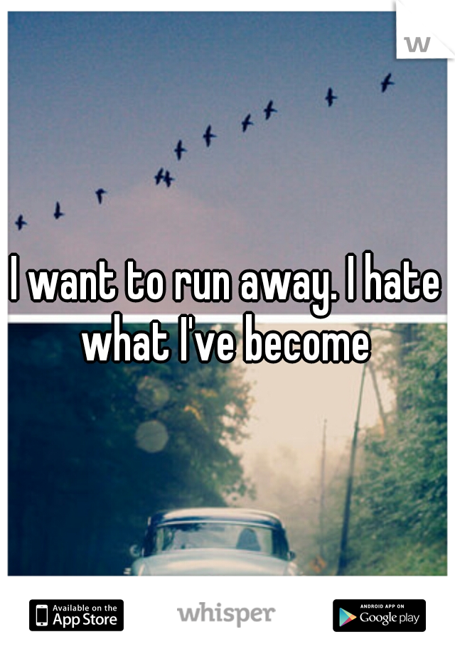 I want to run away. I hate what I've become 