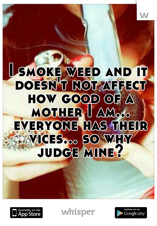 I smoke weed and it doesn't not affect how good of a mother I am... everyone has their vices... so why judge mine?