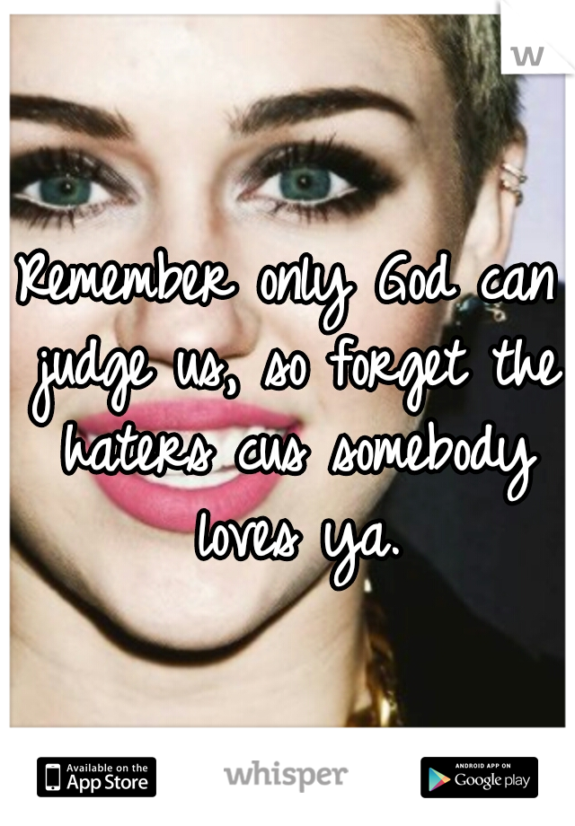 Remember only God can judge us, so forget the haters cus somebody loves ya.