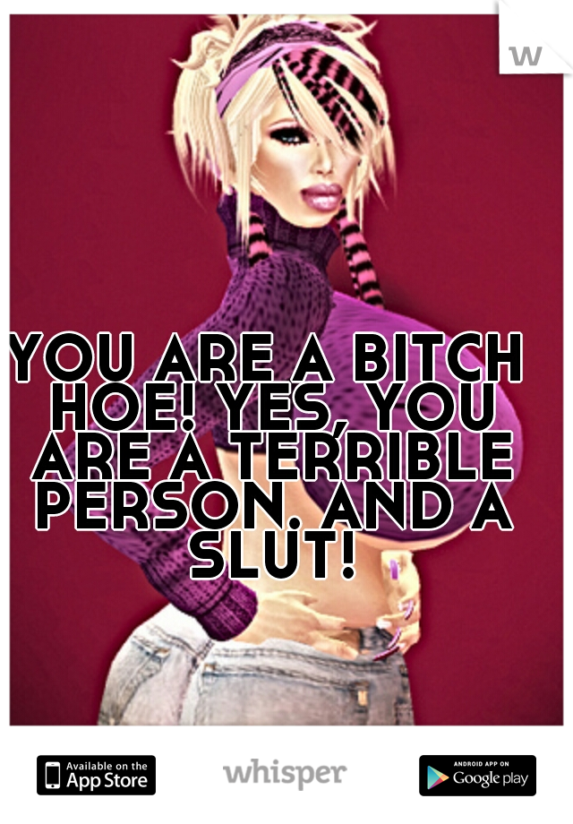 YOU ARE A BITCH HOE! YES, YOU ARE A TERRIBLE PERSON. AND A SLUT!