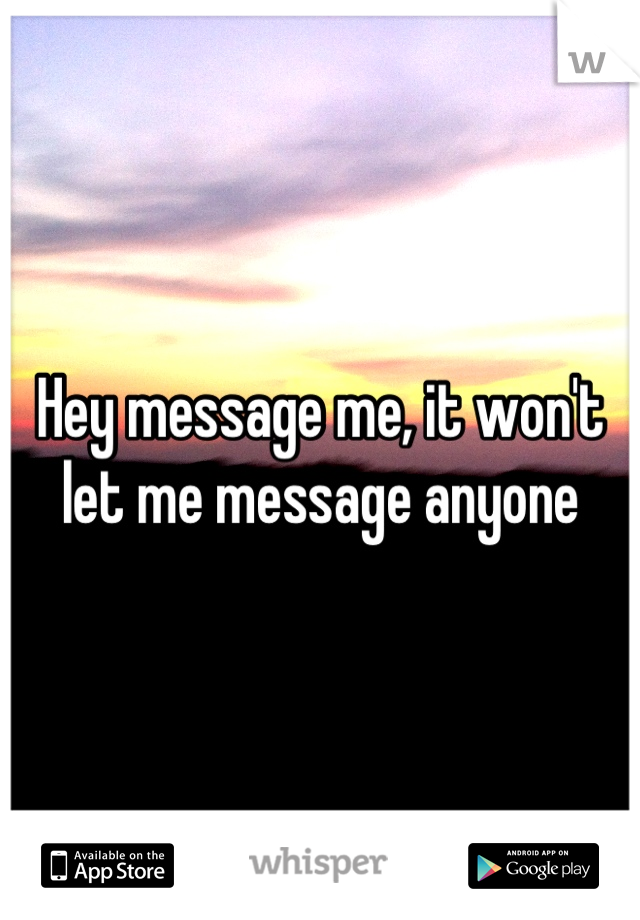 Hey message me, it won't let me message anyone