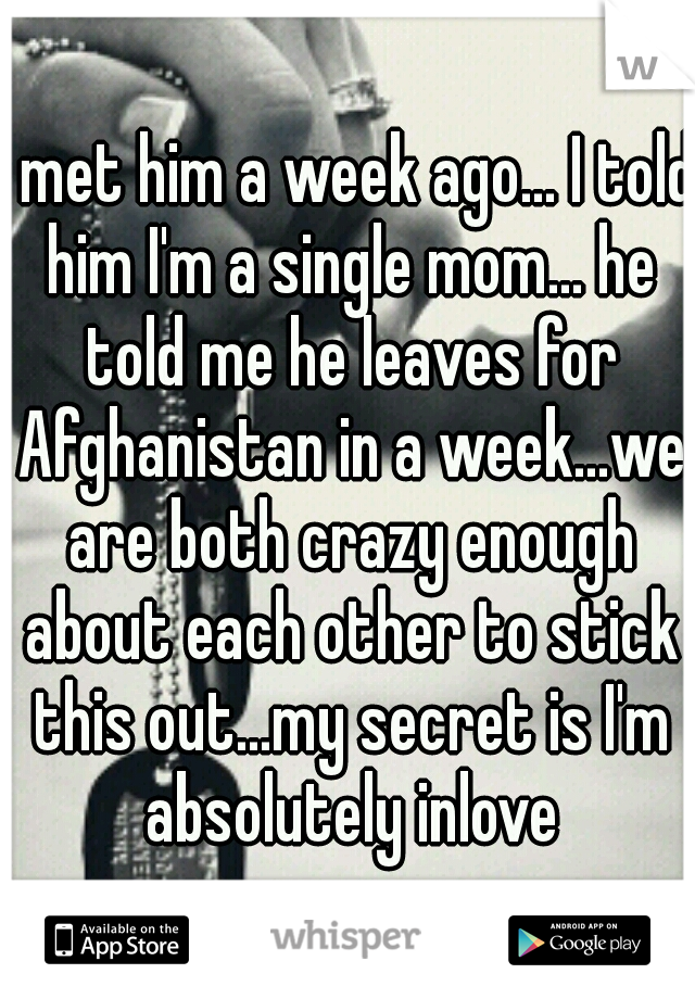 I met him a week ago... I told him I'm a single mom... he told me he leaves for Afghanistan in a week...we are both crazy enough about each other to stick this out...my secret is I'm absolutely inlove