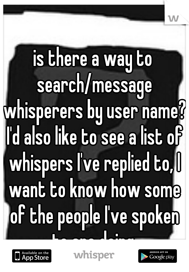 is there a way to search/message whisperers by user name? I'd also like to see a list of whispers I've replied to, I want to know how some of the people I've spoken to are doing.