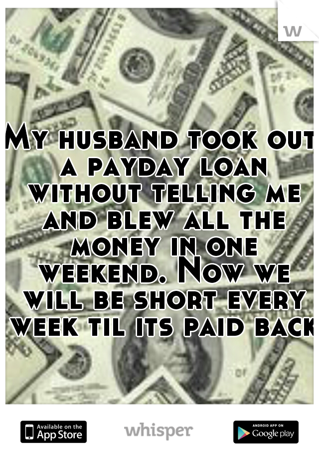 My husband took out a payday loan without telling me and blew all the money in one weekend. Now we will be short every week til its paid back.