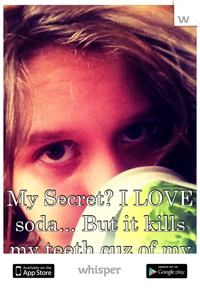 My Secret? I LOVE soda... But it kills my teeth cuz of my genes :/