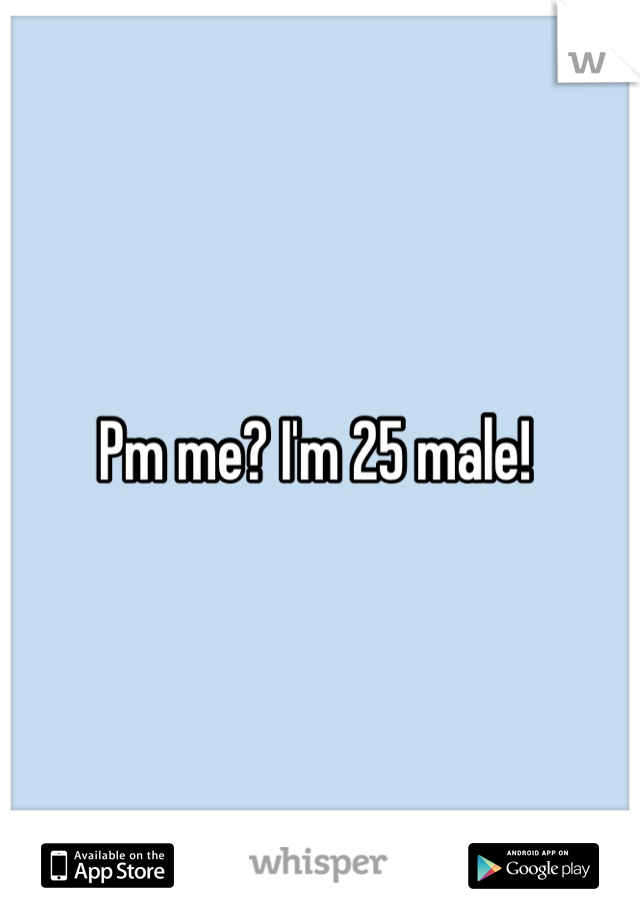 Pm me? I'm 25 male! 