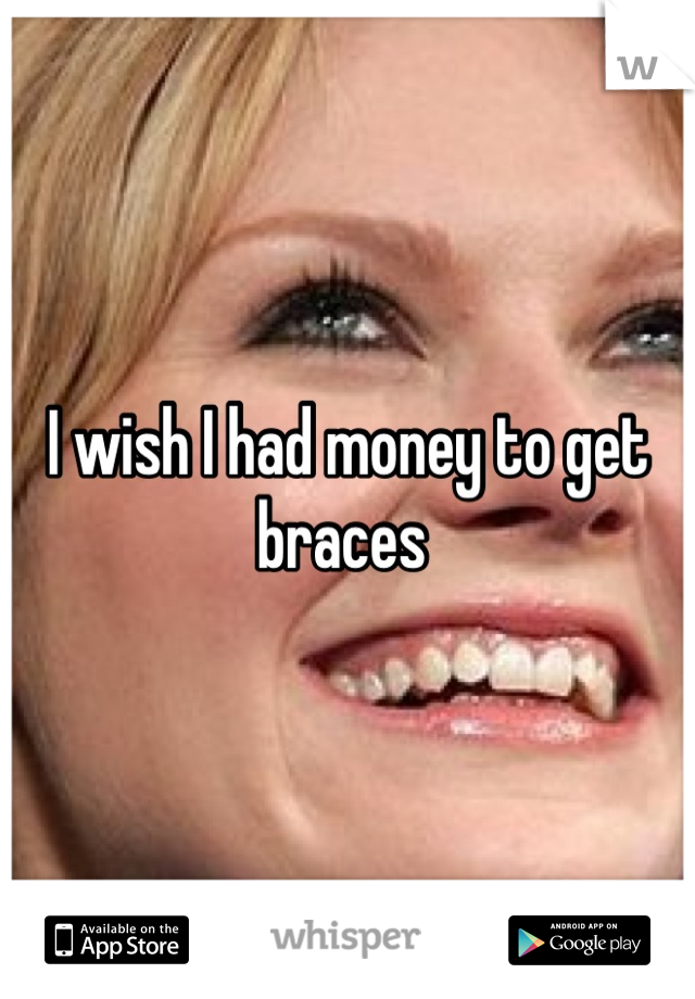 I wish I had money to get braces 