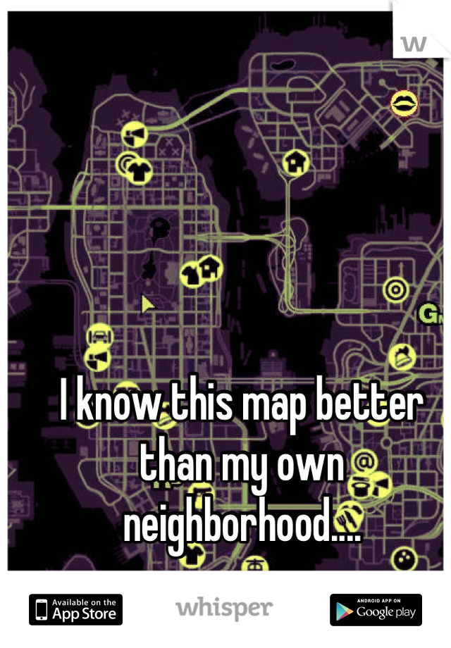 I know this map better than my own neighborhood....