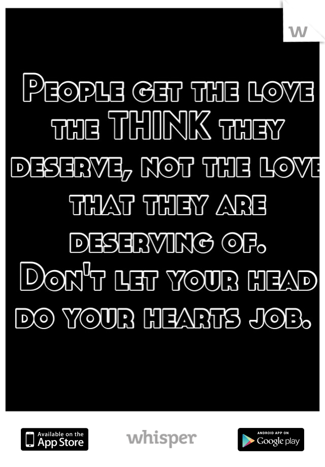 People get the love the THINK they deserve, not the love that they are deserving of. 
Don't let your head do your hearts job. 