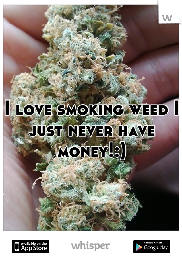 I love smoking weed I just never have money!:)