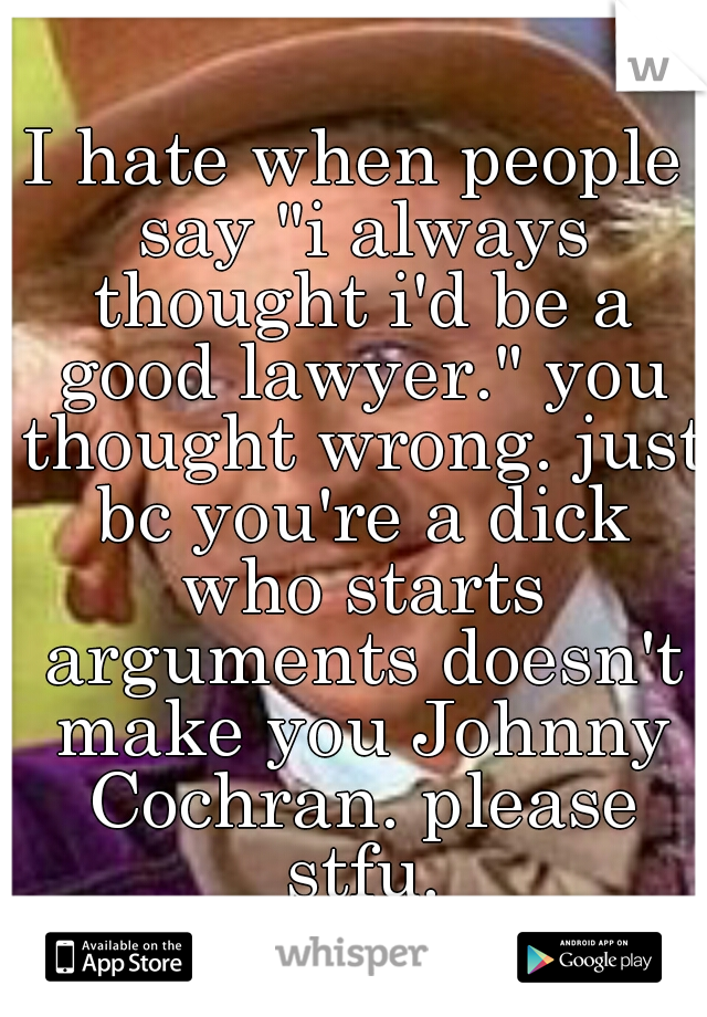 I hate when people say "i always thought i'd be a good lawyer." you thought wrong. just bc you're a dick who starts arguments doesn't make you Johnny Cochran. please stfu.