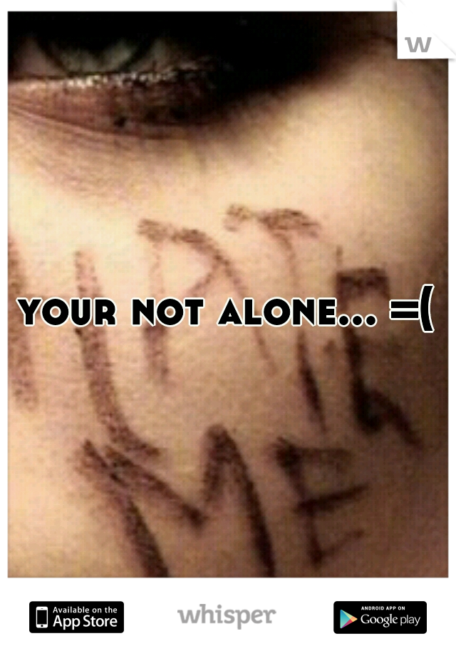 your not alone... =(