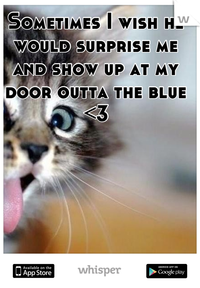 Sometimes I wish he would surprise me and show up at my door outta the blue <3