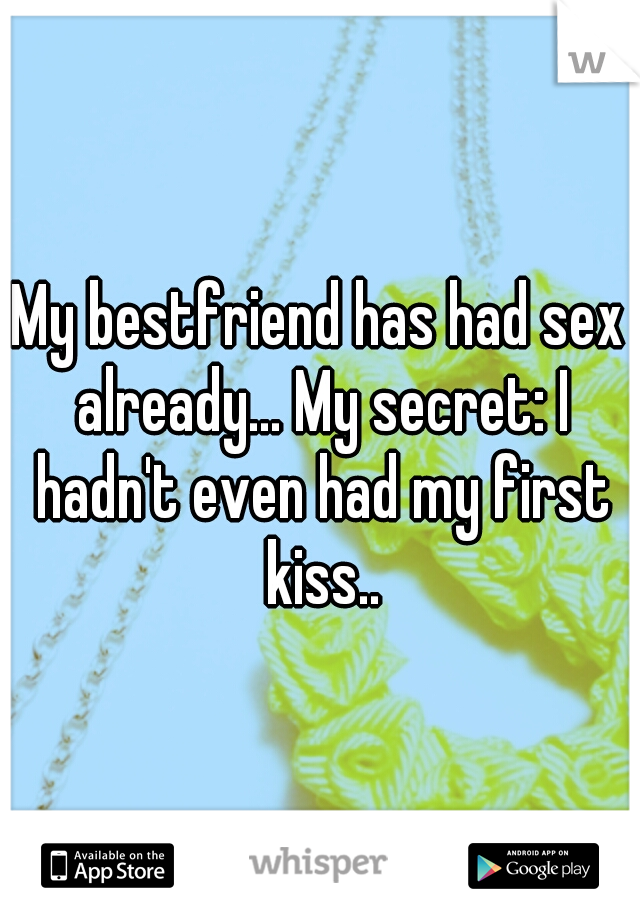 My bestfriend has had sex already... My secret: I hadn't even had my first kiss..