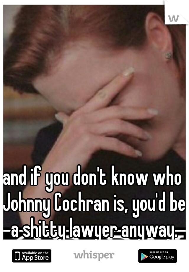 and if you don't know who Johnny Cochran is, you'd be a shitty lawyer anyway.