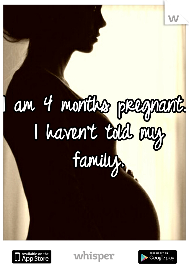 I am 4 months pregnant. I haven't told my family.