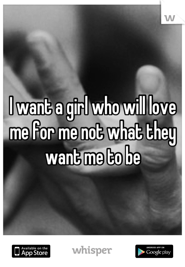 I want a girl who will love me for me not what they want me to be